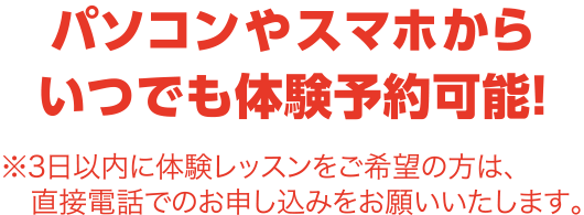 パソコンやスマホから24時間いつでも体験予約可能！※3日以内に体験レッスンをご希望の方は、直接電話でのお申し込みをお願いいたします。