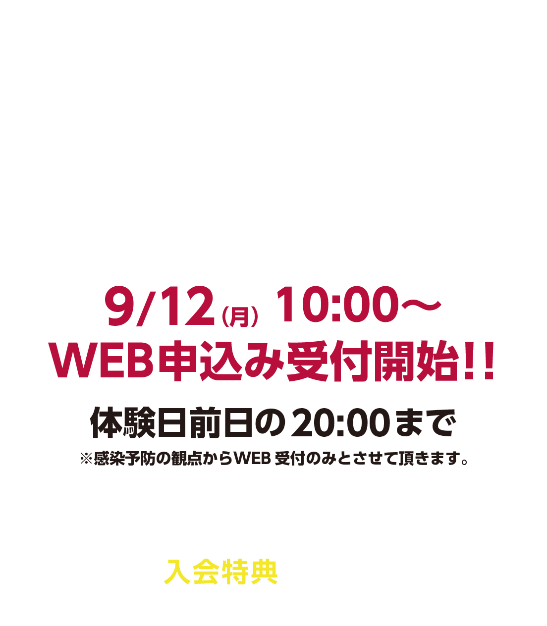 9/12（月）10:00〜
WEB申込み受付開始！！体験日前日の20:00まで※感染予防の観点からWEB受付のみとさせて頂きます。期間中本科ご入会の方はお得な入会特典もついてきます。この機会にぜひご参加ください！