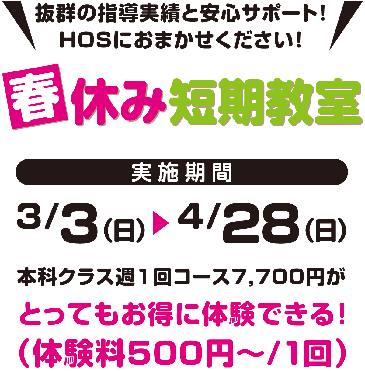 抜群の指導実績と安心サポート！HOSにお任せください！春休み短期教室、実施期間3月3日（日）〜4月28日（日）本格クラス週1回コース7,700円がとってもお得に体験できる！（体験料500円〜/1回）