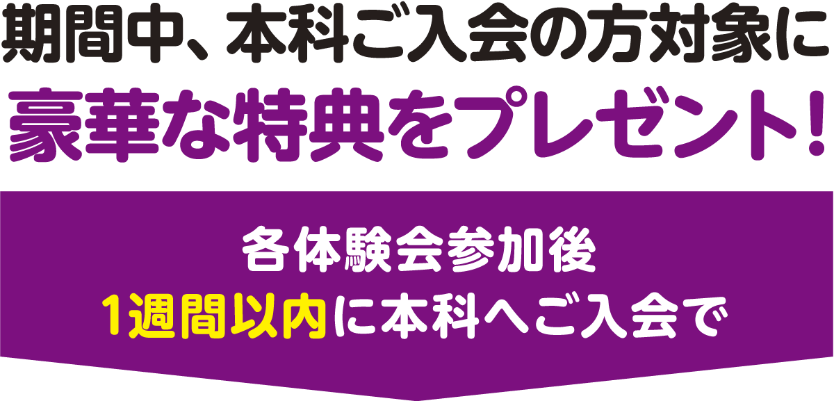 期間中、本科ご入会の方対象に豪華な特典をプレゼント!各体験会参加後1週間以内に本科へご入会で