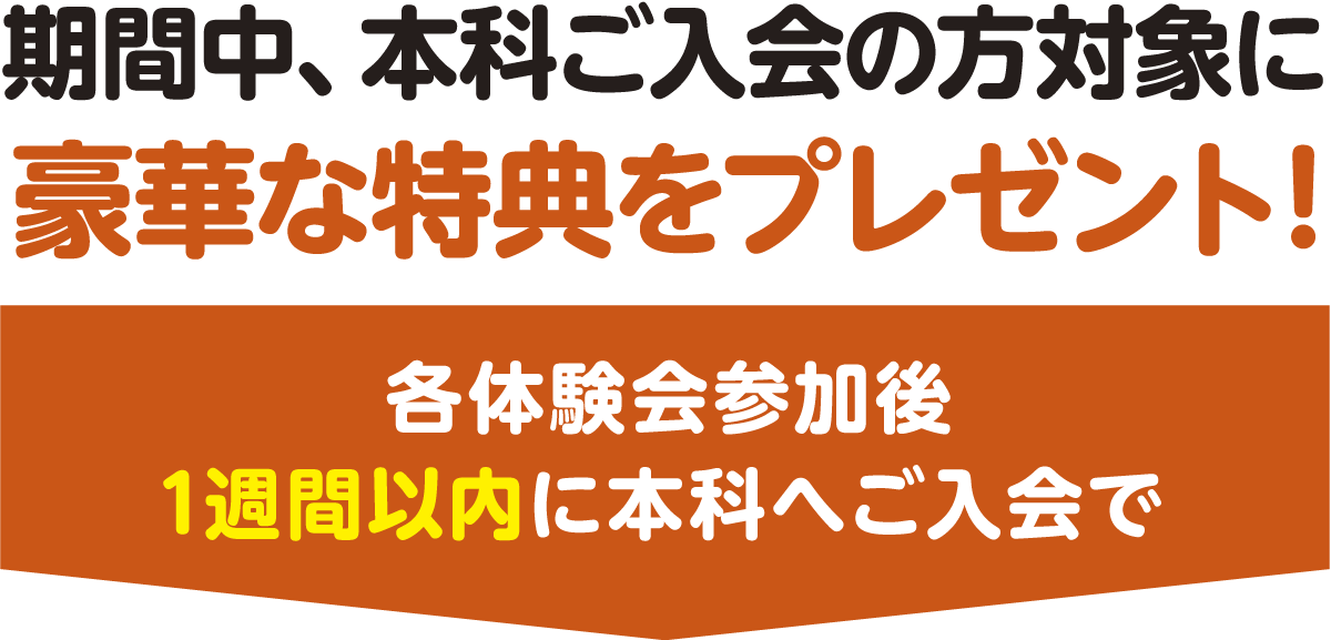 期間中、本科ご入会の方対象に豪華な特典をプレゼント!各体験会参加後1週間以内に本科へご入会で